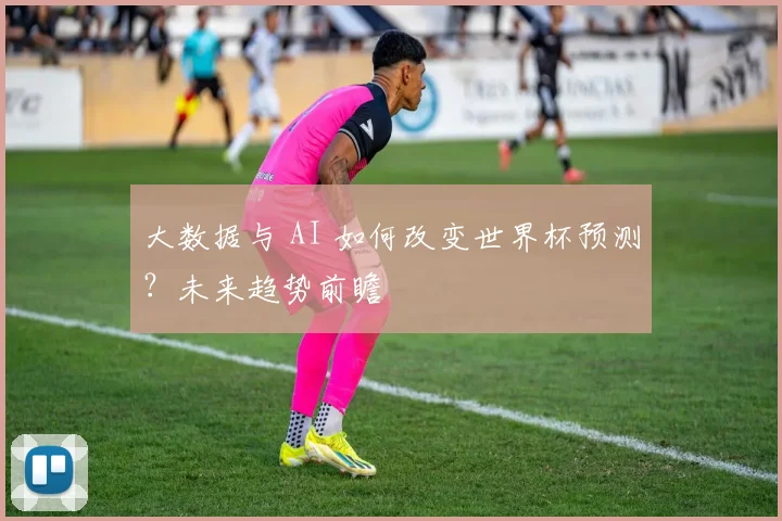 大数据与 AI 如何改变世界杯预测？未来趋势前瞻
