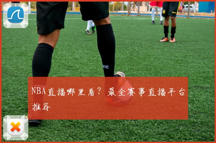 NBA直播哪里看？最全赛事直播平台推荐