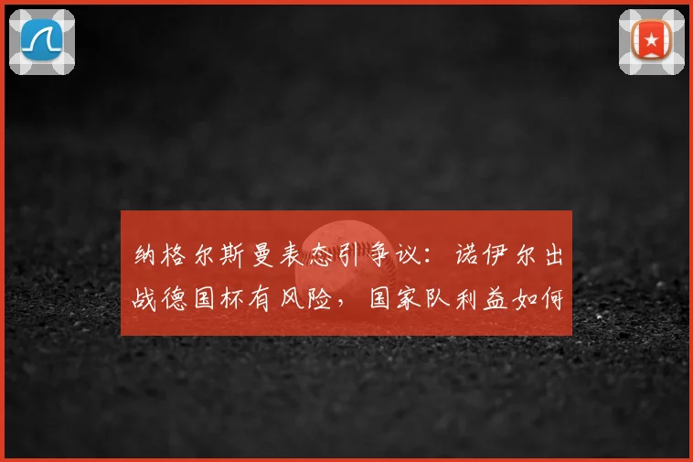 纳格尔斯曼表态引争议：诺伊尔出战德国杯有风险，国家队利益如何权衡？
