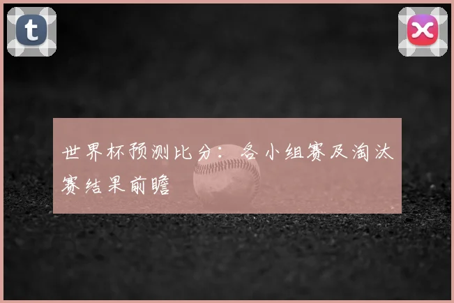 世界杯预测比分：各小组赛及淘汰赛结果前瞻