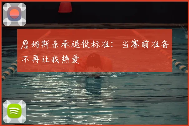 詹姆斯亲承退役标准:当赛前准备不再让我热爱