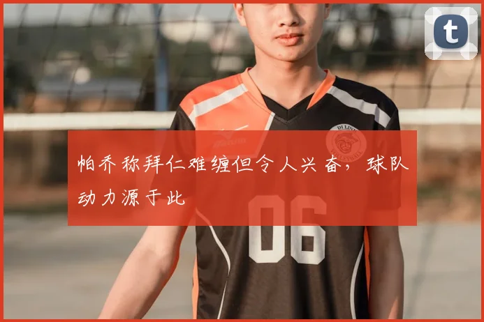 帕乔称拜仁难缠但令人兴奋,球队动力源于此