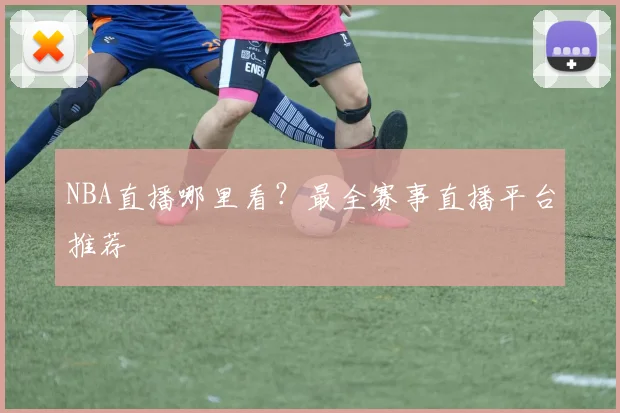 NBA直播哪里看？最全赛事直播平台推荐