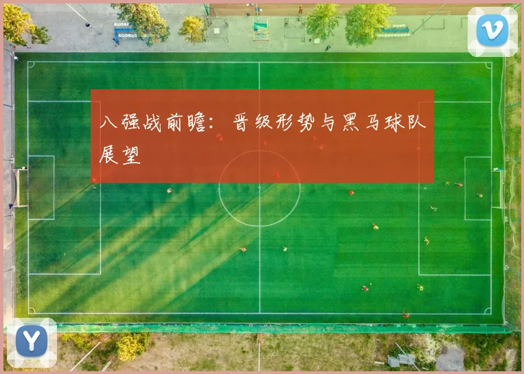 八强战前瞻:晋级形势与黑马球队展望