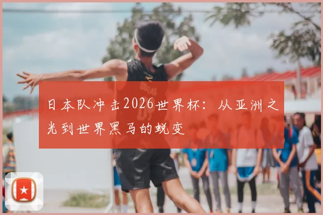 日本队冲击2026世界杯:从亚洲之光到世界黑马的蜕变