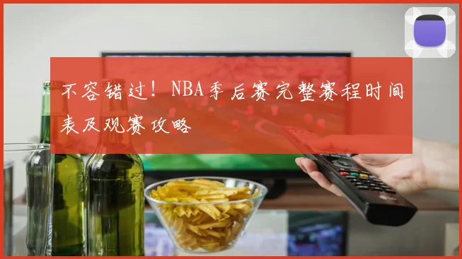 不容错过！NBA季后赛完整赛程时间表及观赛攻略
