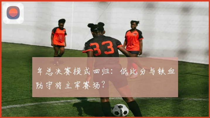 年总决赛模式回归：低比分与铁血防守将主宰赛场？