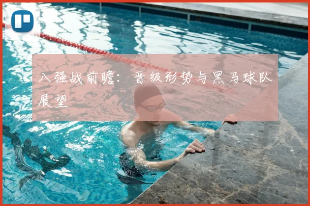 八强战前瞻：晋级形势与黑马球队展望