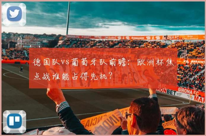 德国队vs葡萄牙队前瞻：欧洲杯焦点战谁能占得先机？