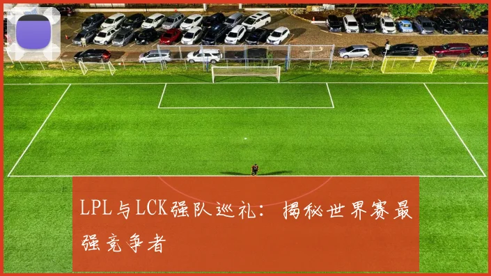 LPL与LCK强队巡礼：揭秘世界赛最强竞争者