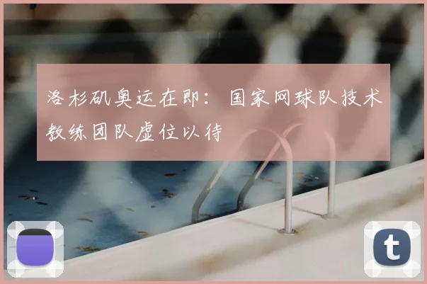 洛杉矶奥运在即：国家网球队技术教练团队虚位以待