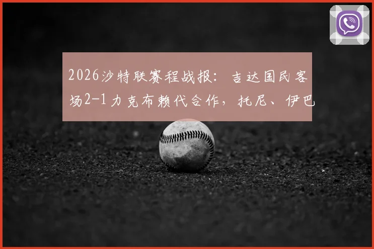 2026沙特联赛程战报:吉达国民客场2-1力克布赖代合作,托尼、伊巴涅斯头球建功全记录