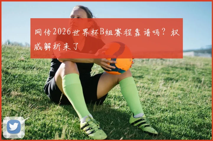 网传2026世界杯B组赛程靠谱吗？权威解析来了