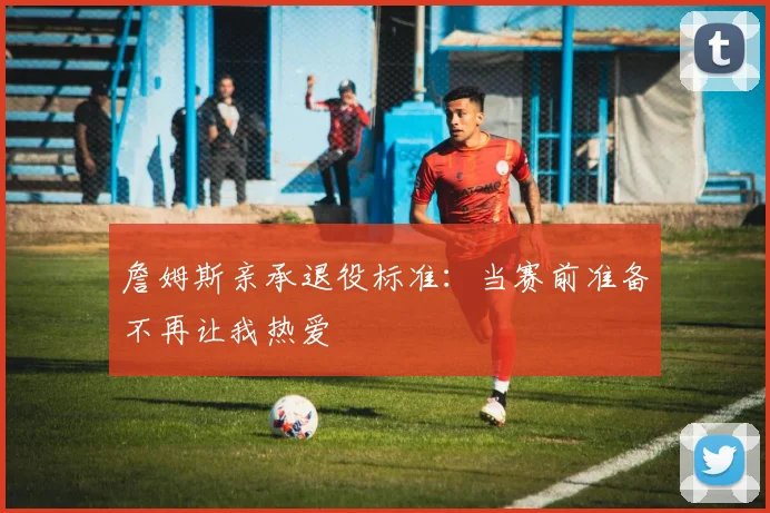 詹姆斯亲承退役标准：当赛前准备不再让我热爱