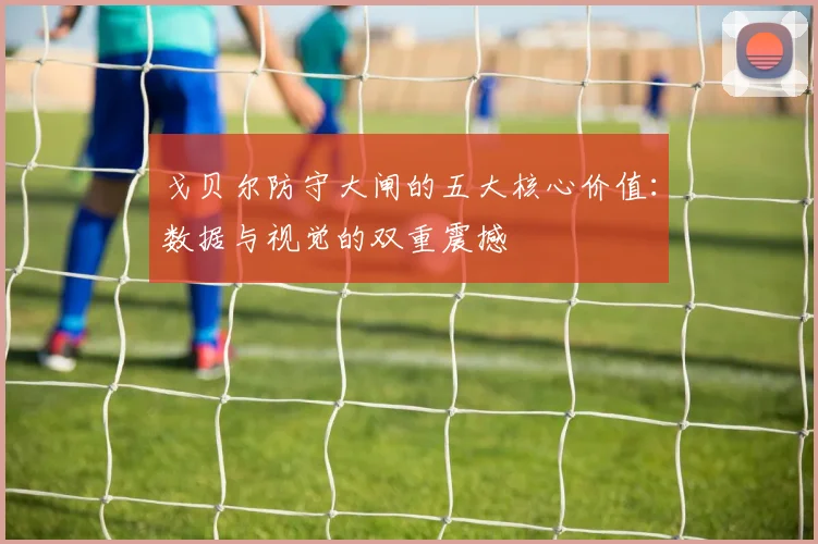戈贝尔防守大闸的五大核心价值：数据与视觉的双重震撼