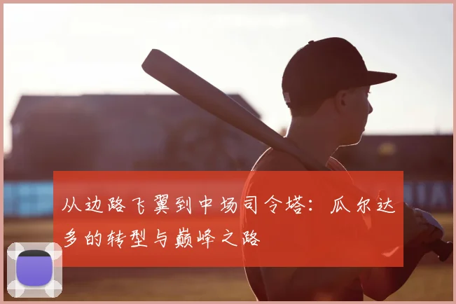 从边路飞翼到中场司令塔:瓜尔达多的转型与巅峰之路