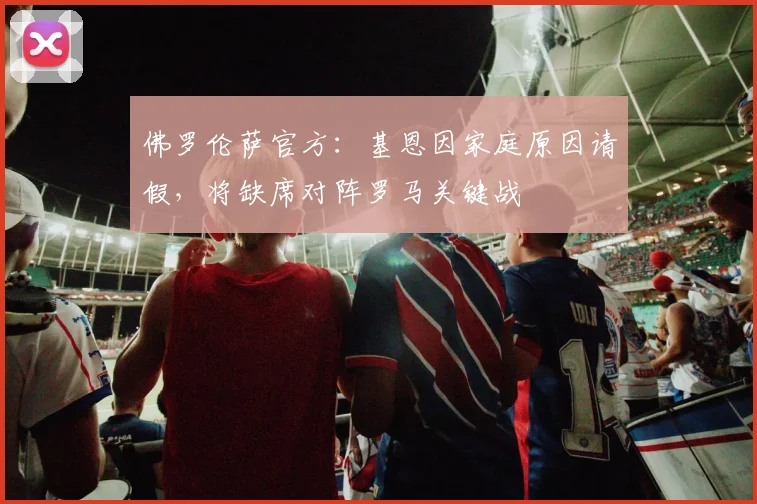 佛罗伦萨官方：基恩因家庭原因请假，将缺席对阵罗马关键战