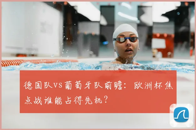 德国队vs葡萄牙队前瞻:欧洲杯焦点战谁能占得先机?