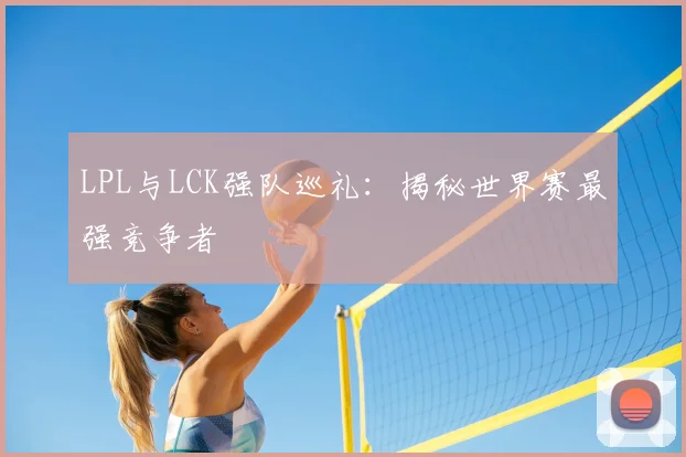 LPL与LCK强队巡礼：揭秘世界赛最强竞争者