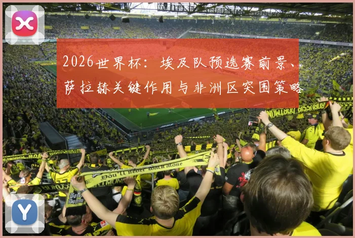 2026世界杯:埃及队预选赛前景、萨拉赫关键作用与非洲区突围策略分析