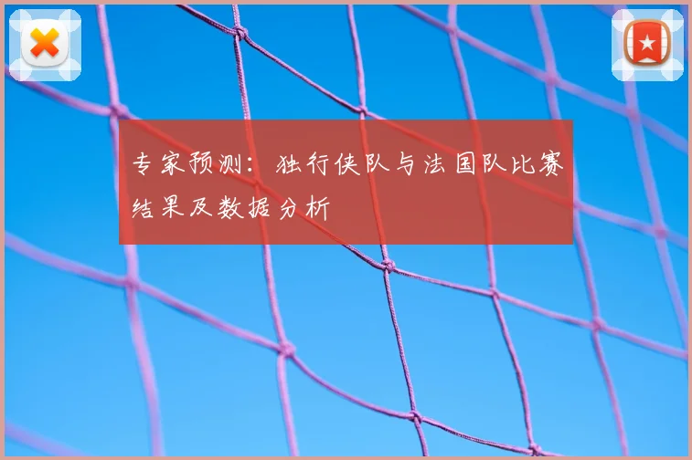 专家预测:独行侠队与法国队比赛结果及数据分析