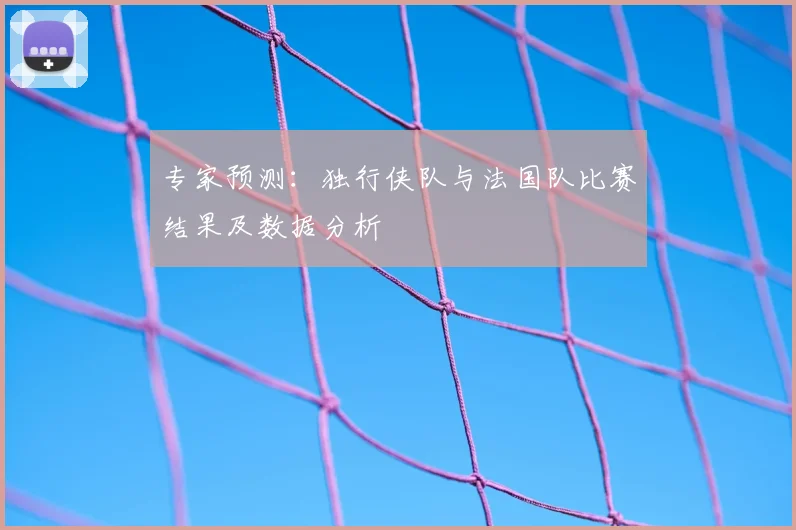 专家预测：独行侠队与法国队比赛结果及数据分析