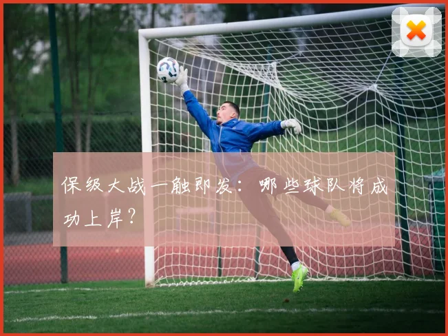 保级大战一触即发：哪些球队将成功上岸？